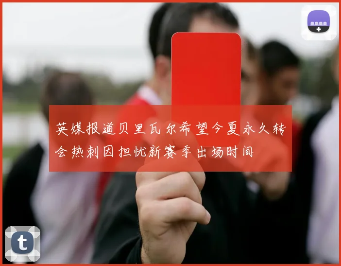 英媒报道贝里瓦尔希望今夏永久转会热刺因担忧新赛季出场时间