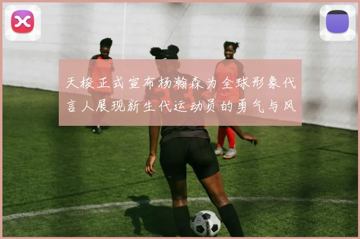 天梭正式宣布杨瀚森为全球形象代言人展现新生代运动员的勇气与风采