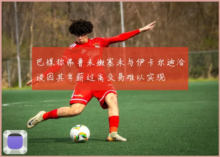 巴媒称弗鲁米嫩塞未与伊卡尔迪洽谈因其年薪过高交易难以实现