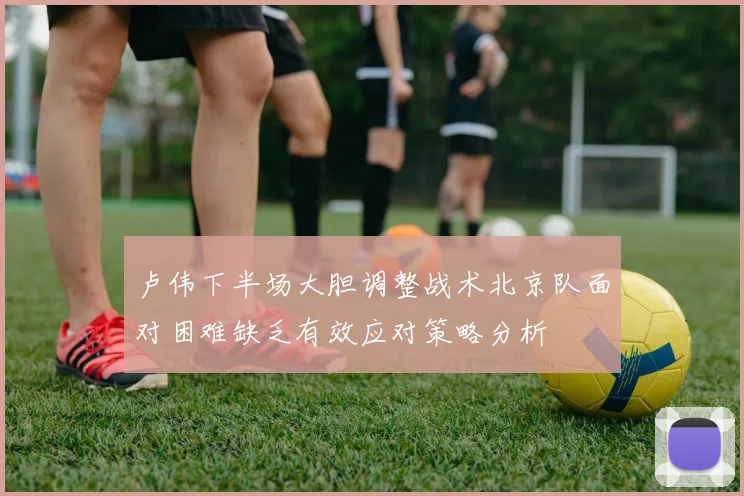 卢伟下半场大胆调整战术北京队面对困难缺乏有效应对策略分析