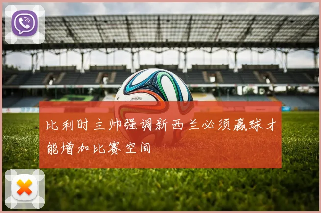 比利时主帅强调新西兰必须赢球才能增加比赛空间