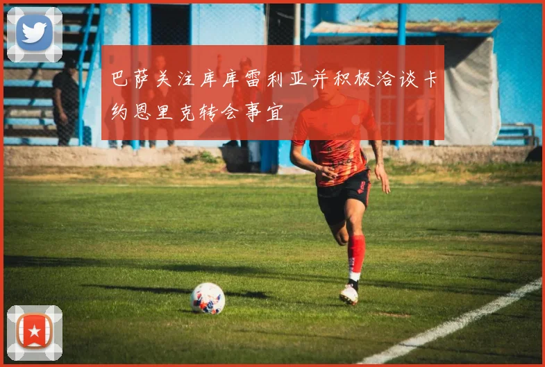 巴萨关注库库雷利亚并积极洽谈卡约恩里克转会事宜