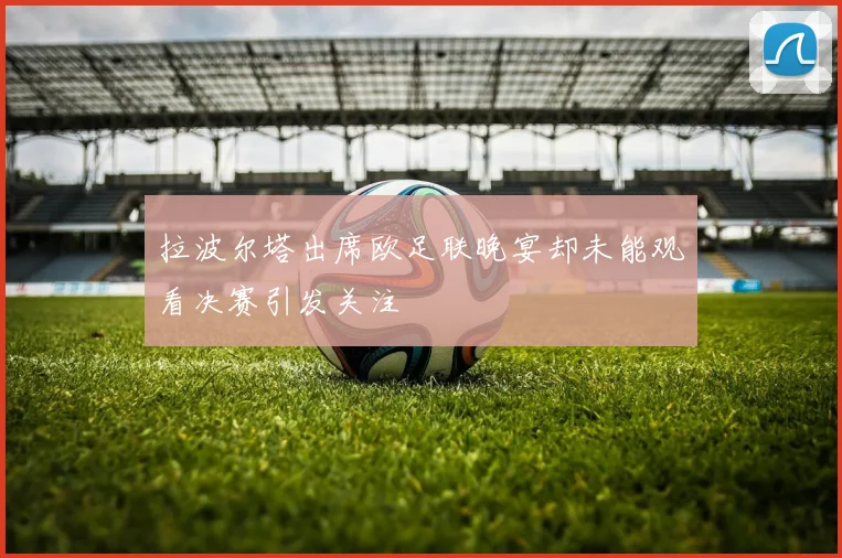拉波尔塔出席欧足联晚宴却未能观看决赛引发关注