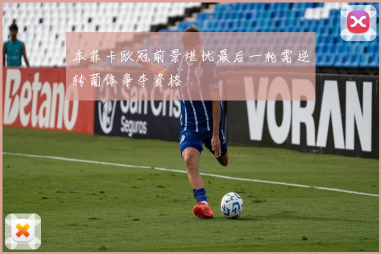 本菲卡欧冠前景堪忧最后一轮需逆转葡体争夺资格