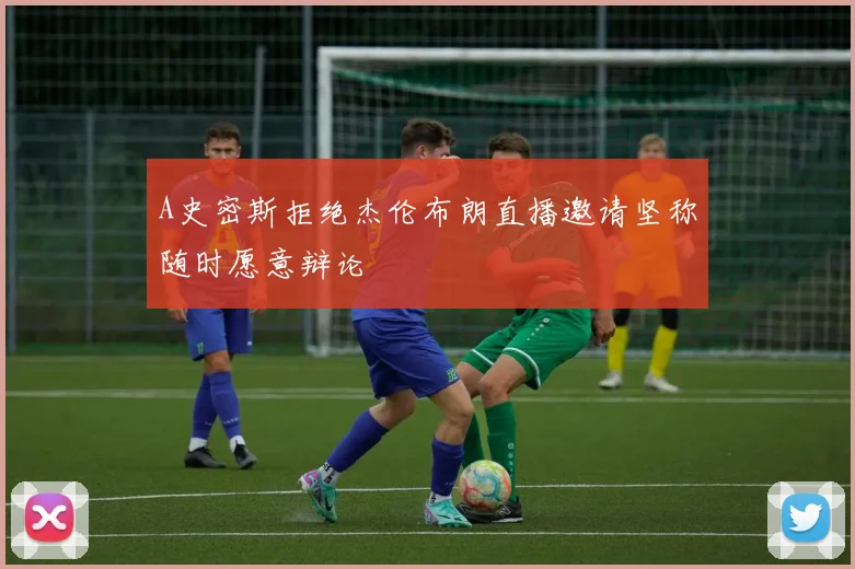 A史密斯拒绝杰伦布朗直播邀请坚称随时愿意辩论