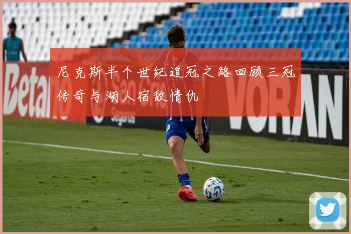 尼克斯半个世纪追冠之路回顾三冠传奇与湖人宿敌情仇