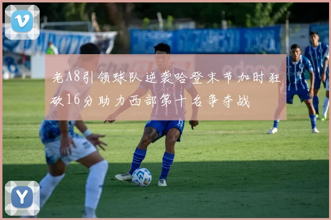 老A8引领球队逆袭哈登末节加时狂砍16分助力西部第十名争夺战