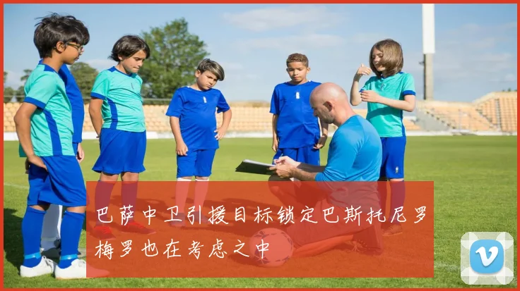 巴萨中卫引援目标锁定巴斯托尼罗梅罗也在考虑之中