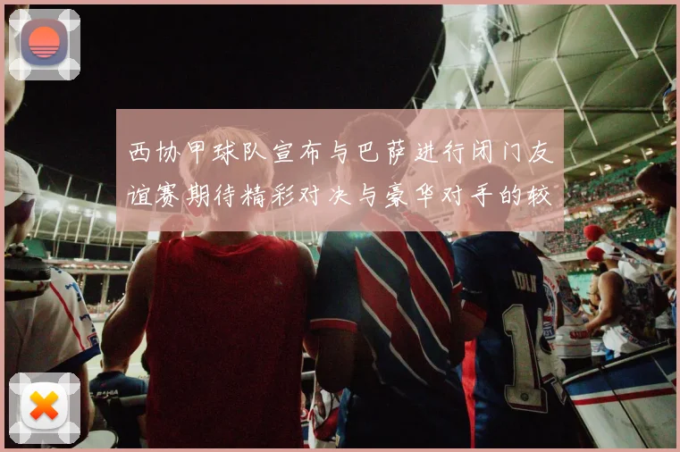 西协甲球队宣布与巴萨进行闭门友谊赛期待精彩对决与豪华对手的较量