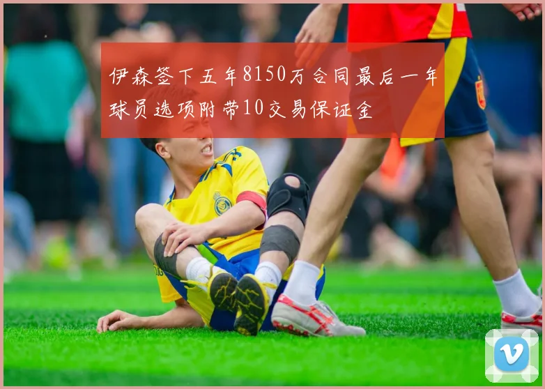 伊森签下五年8150万合同最后一年球员选项附带10交易保证金