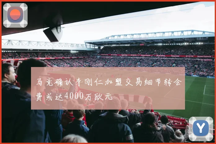 马竞确认李刚仁加盟交易细节转会费或达4000万欧元