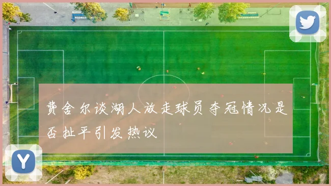 费舍尔谈湖人放走球员夺冠情况是否扯平引发热议