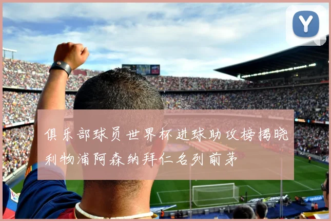 俱乐部球员世界杯进球助攻榜揭晓利物浦阿森纳拜仁名列前茅