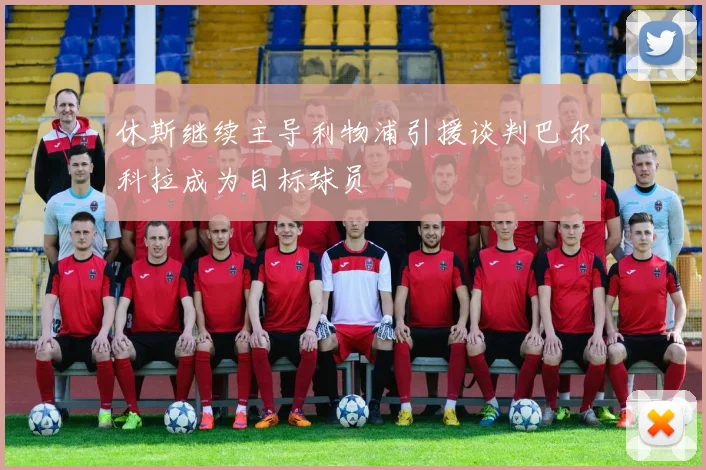 休斯继续主导利物浦引援谈判巴尔科拉成为目标球员