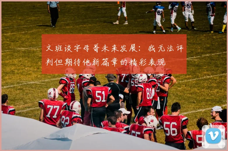 文班谈字母哥未来发展：我无法评判但期待他新篇章的精彩表现