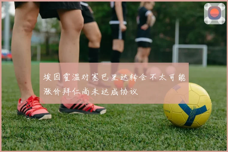 埃因霍温对塞巴里达转会不太可能涨价拜仁尚未达成协议