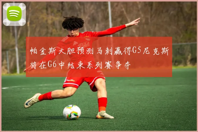 帕金斯大胆预测马刺赢得G5尼克斯将在G6中结束系列赛争夺