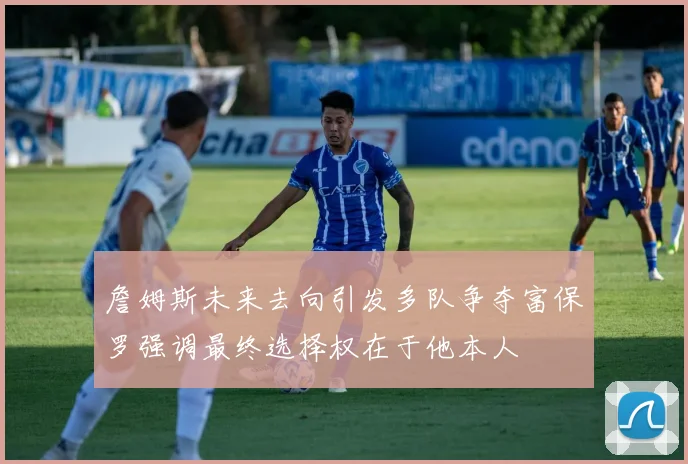 詹姆斯未来去向引发多队争夺富保罗强调最终选择权在于他本人