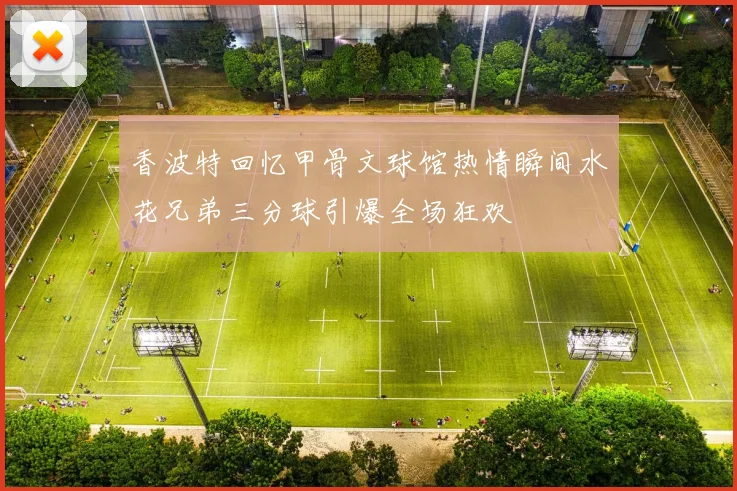 香波特回忆甲骨文球馆热情瞬间水花兄弟三分球引爆全场狂欢