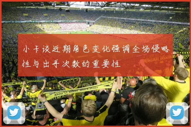 小卡谈近期角色变化强调全场侵略性与出手次数的重要性