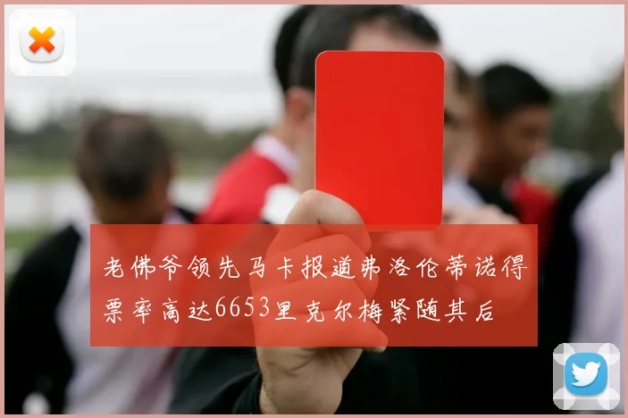 老佛爷领先马卡报道弗洛伦蒂诺得票率高达6653里克尔梅紧随其后