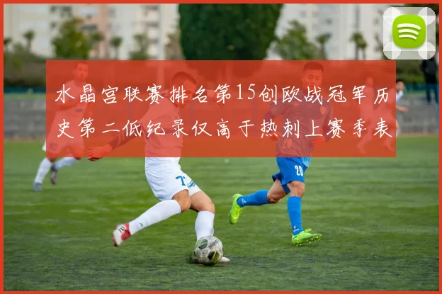 水晶宫联赛排名第15创欧战冠军历史第二低纪录仅高于热刺上赛季表现