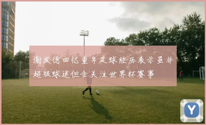 谢泼德回忆童年足球经历表示虽非超级球迷但会关注世界杯赛事