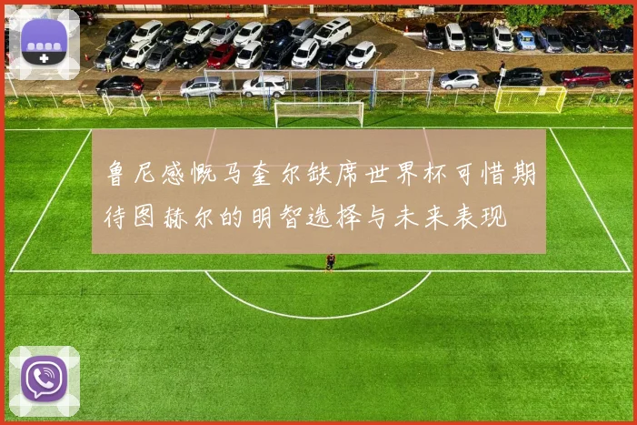 鲁尼感慨马奎尔缺席世界杯可惜期待图赫尔的明智选择与未来表现