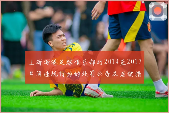 上海海港足球俱乐部对2014至2017年间违规行为的处罚公告及后续措施说明