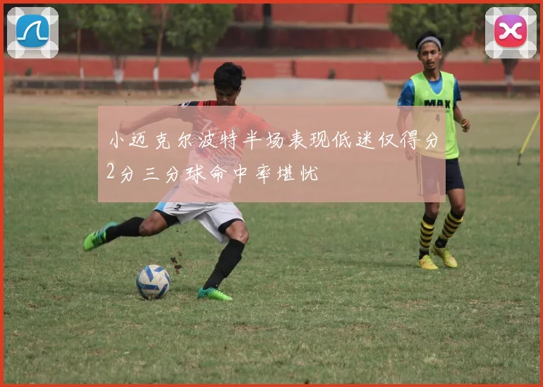 小迈克尔波特半场表现低迷仅得分2分三分球命中率堪忧