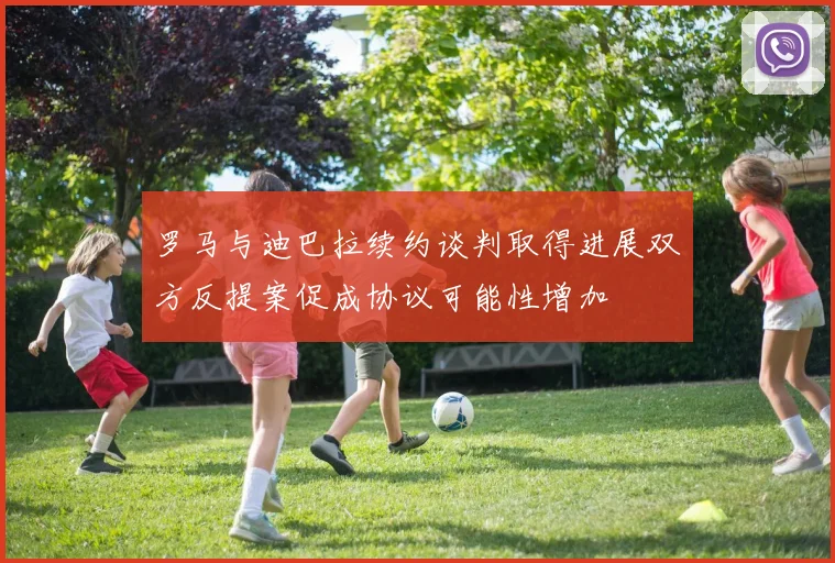 罗马与迪巴拉续约谈判取得进展双方反提案促成协议可能性增加