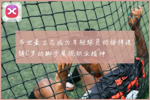 韦世豪立志成为年轻球员的榜样追随C罗的脚步展现职业精神