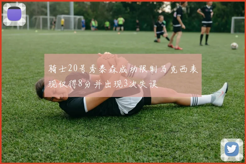 骑士20号秀泰森成功限制马克西表现仅得8分并出现3次失误