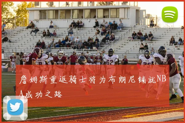 詹姆斯重返骑士将为布朗尼铺就NBA成功之路