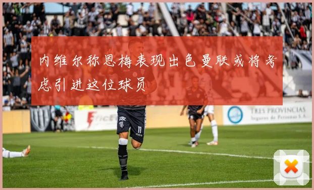 内维尔称恩梅表现出色曼联或将考虑引进这位球员