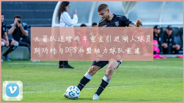 火箭队连续两年重金引进湖人球员斯玛特与DFS加盟助力球队重建